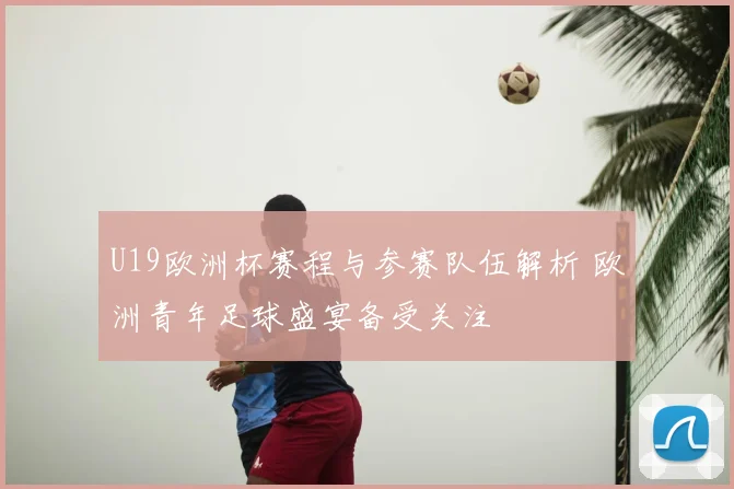 U19欧洲杯赛程与参赛队伍解析 欧洲青年足球盛宴备受关注