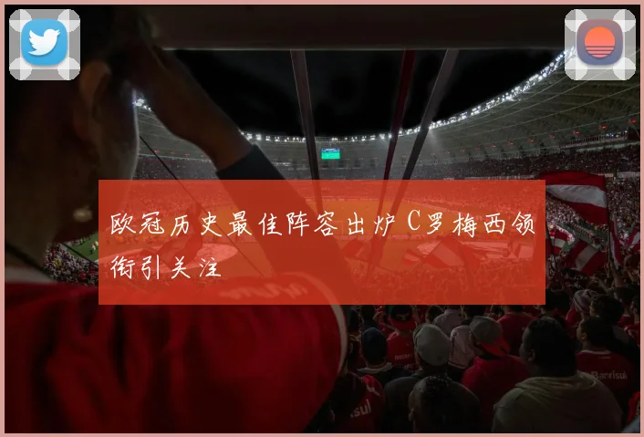 欧冠历史最佳阵容出炉 C罗梅西领衔引关注