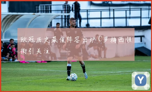 欧冠历史最佳阵容出炉 C罗梅西领衔引关注
