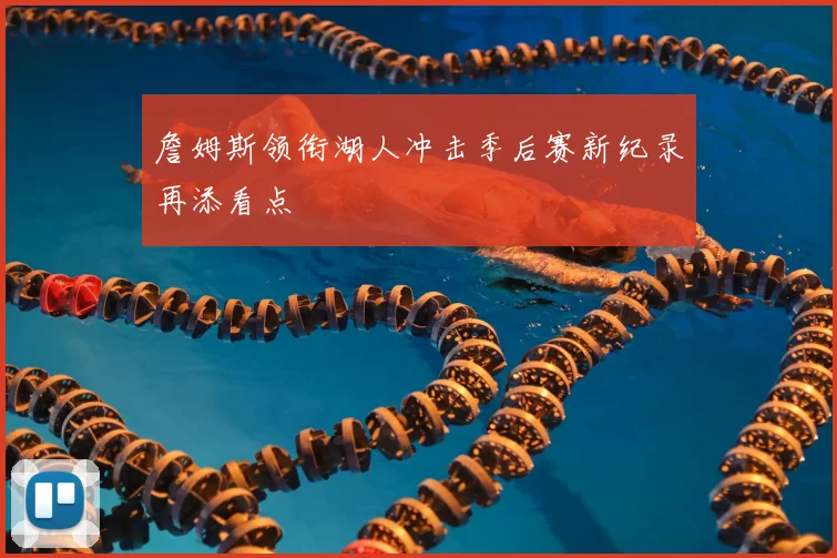 詹姆斯领衔湖人冲击季后赛新纪录再添看点